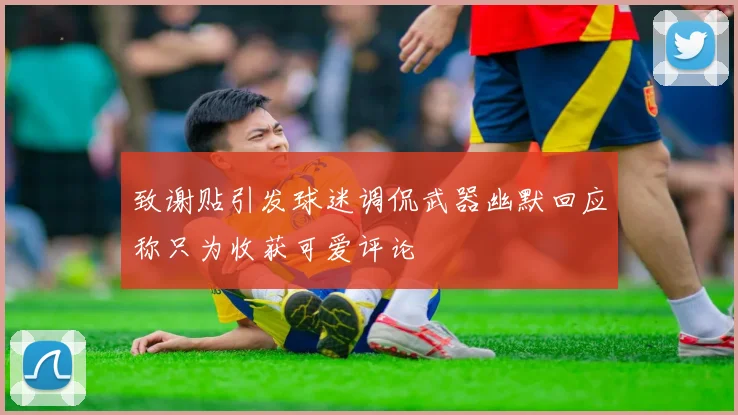 致谢贴引发球迷调侃武器幽默回应称只为收获可爱评论