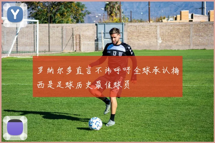 罗纳尔多直言不讳呼吁全球承认梅西是足球历史最佳球员