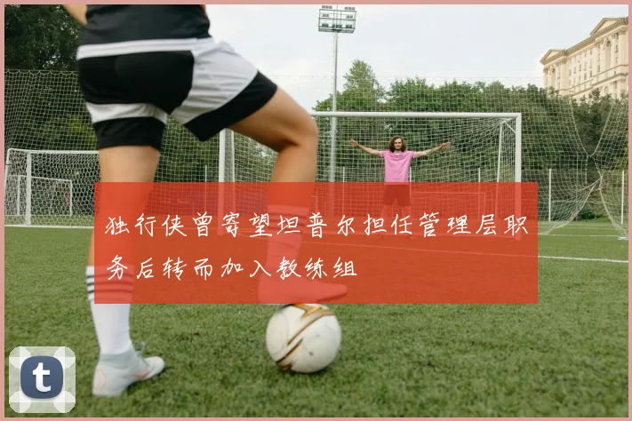 独行侠曾寄望坦普尔担任管理层职务后转而加入教练组