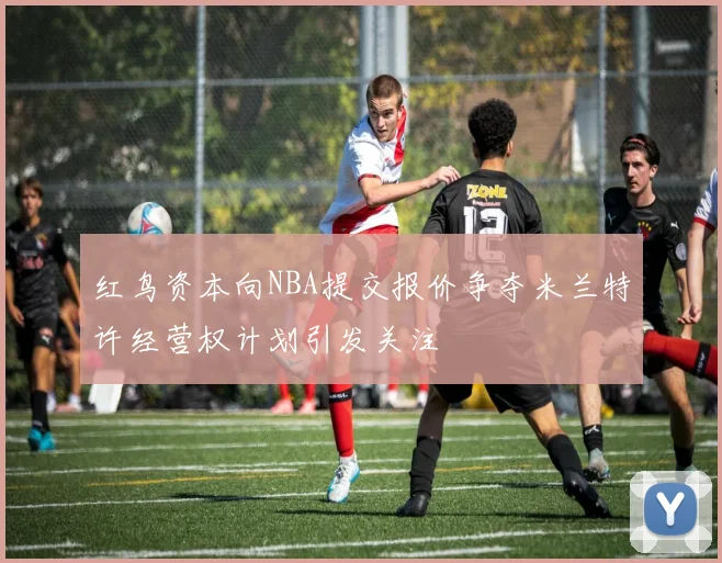 红鸟资本向NBA提交报价争夺米兰特许经营权计划引发关注