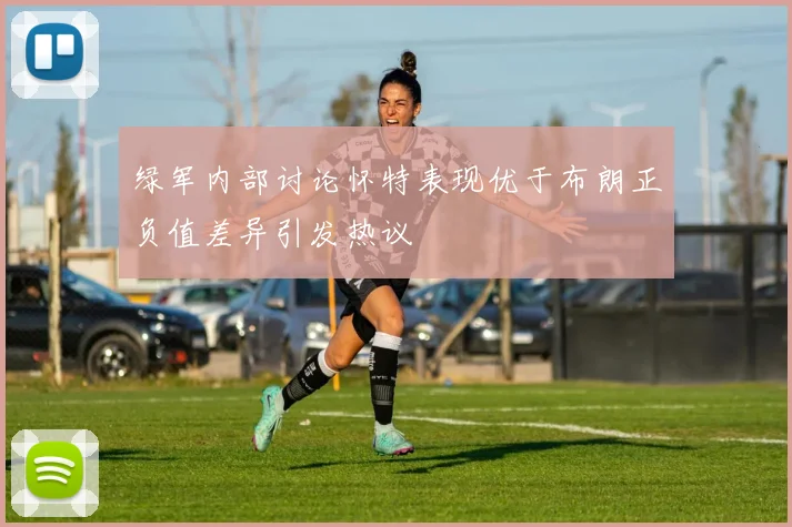绿军内部讨论怀特表现优于布朗正负值差异引发热议