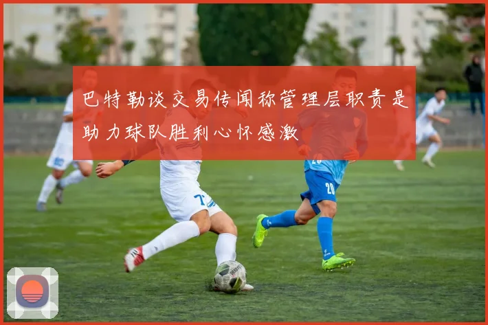巴特勒谈交易传闻称管理层职责是助力球队胜利心怀感激