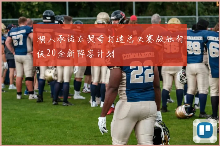 湖人承诺东契奇打造总决赛版独行侠20全新阵容计划