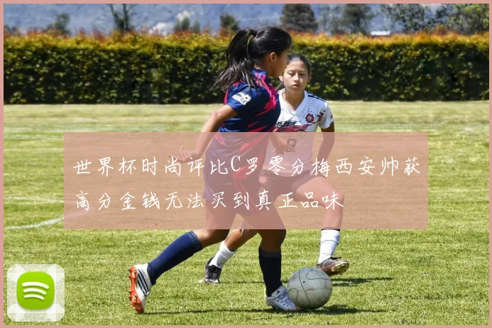 世界杯时尚评比C罗零分梅西安帅获高分金钱无法买到真正品味