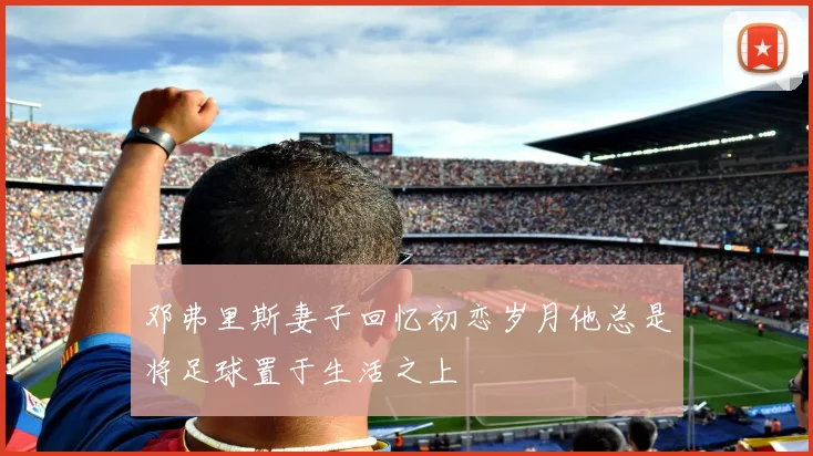 邓弗里斯妻子回忆初恋岁月他总是将足球置于生活之上