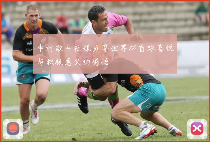 中村敬斗社媒分享世界杯首球喜悦与积极意义的感悟