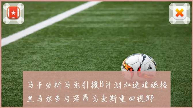 马卡分析马竞引援B计划加速追逐格里马尔多与若昂戈麦斯重回视野
