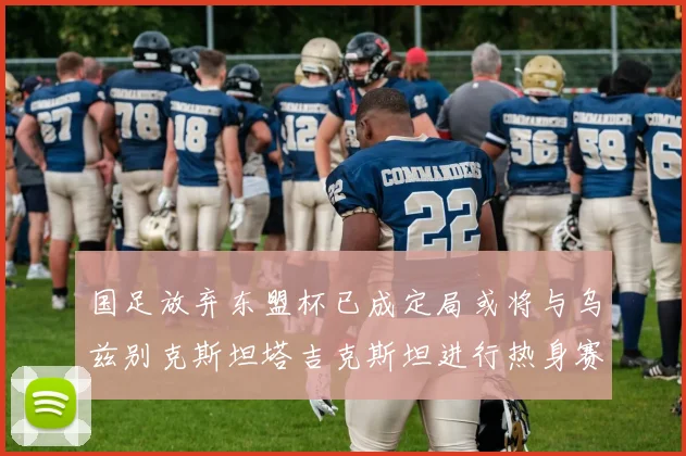 国足放弃东盟杯已成定局或将与乌兹别克斯坦塔吉克斯坦进行热身赛
